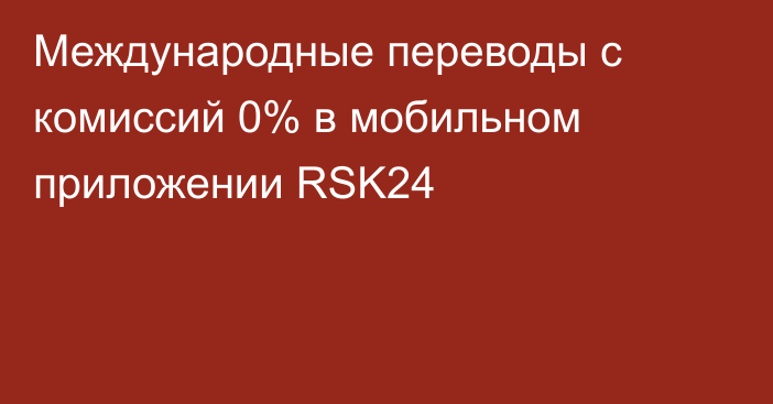 Международные переводы с комиссий 0% в мобильном приложении RSK24