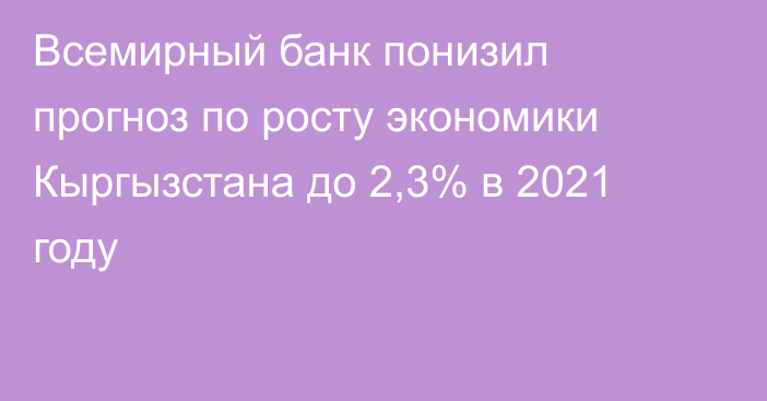 Всемирный банк понизил прогноз по росту экономики Кыргызстана до 2,3% в 2021 году