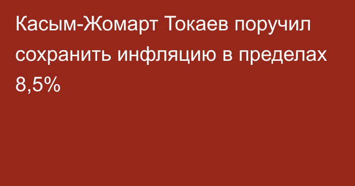 Касым-Жомарт Токаев поручил сохранить инфляцию в пределах 8,5%