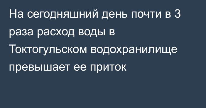 На сегодняшний день почти в 3 раза расход воды в Токтогульском водохранилище превышает ее приток