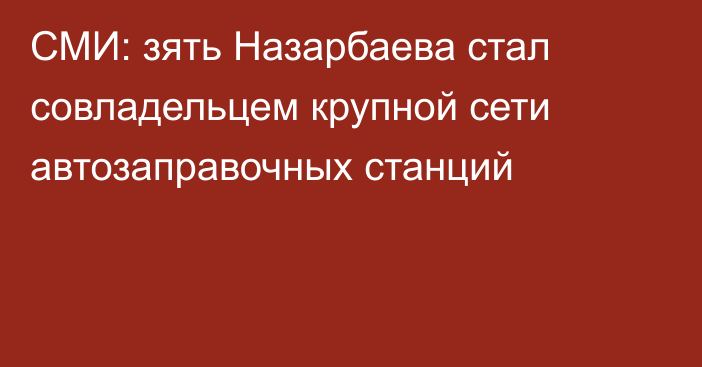 СМИ: зять Назарбаева стал совладельцем крупной сети автозаправочных станций