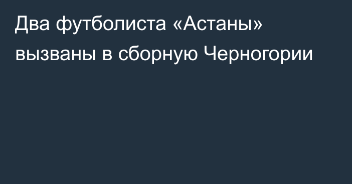 Два футболиста «Астаны» вызваны в сборную Черногории