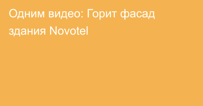 Одним видео: Горит фасад здания Novotel