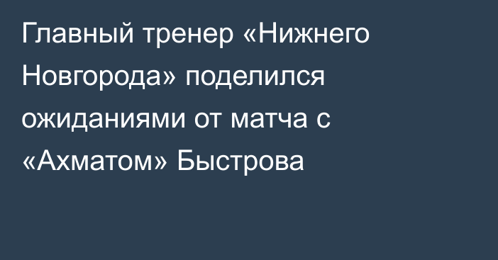 Главный тренер «Нижнего Новгорода» поделился ожиданиями от матча с «Ахматом» Быстрова