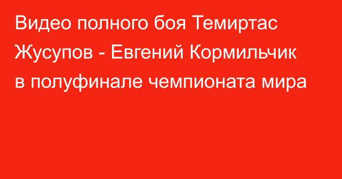 Видео полного боя Темиртас Жусупов - Евгений Кормильчик в полуфинале чемпионата мира