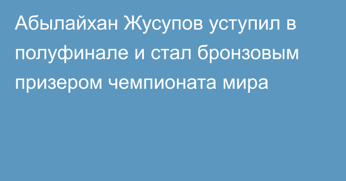 Абылайхан Жусупов уступил в полуфинале и стал бронзовым призером чемпионата мира