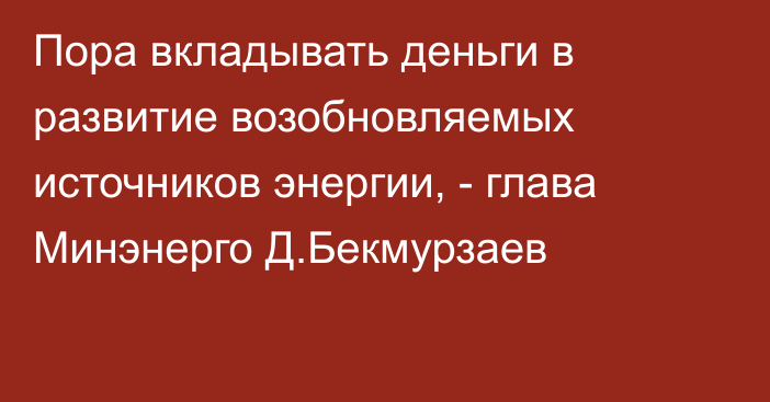 Пора вкладывать деньги в развитие возобновляемых источников энергии, -  глава Минэнерго Д.Бекмурзаев