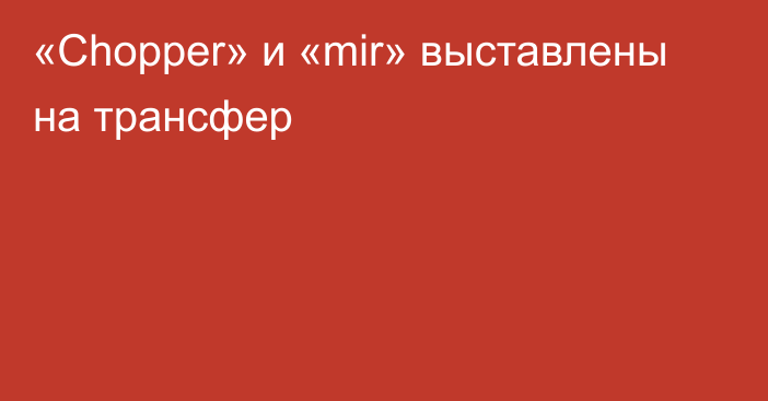 «Chopper» и «mir» выставлены на трансфер