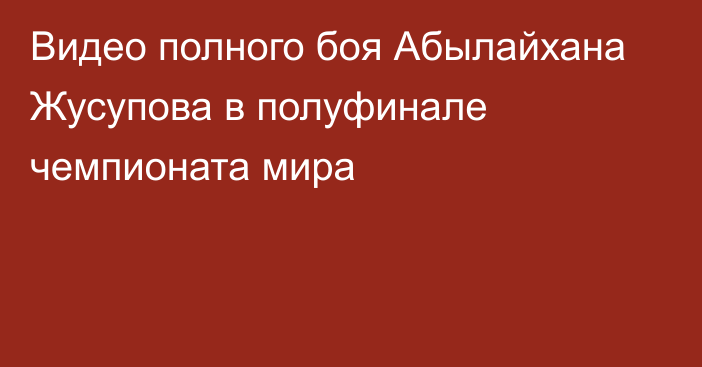 Видео полного боя Абылайхана Жусупова  в полуфинале чемпионата мира