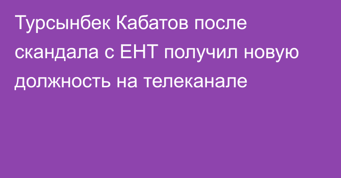 Турсынбек Кабатов после скандала с ЕНТ получил новую должность на телеканале