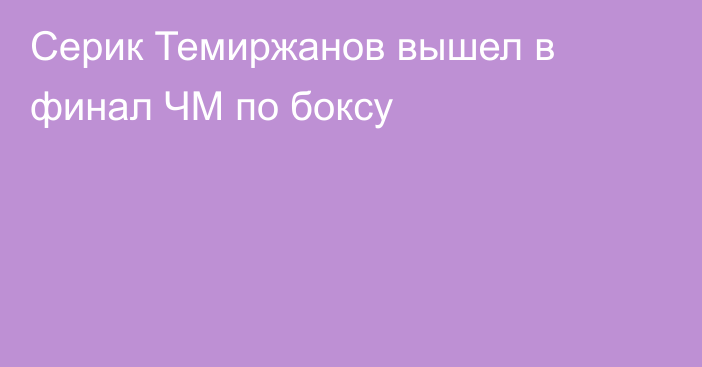 Серик Темиржанов вышел в финал ЧМ по боксу