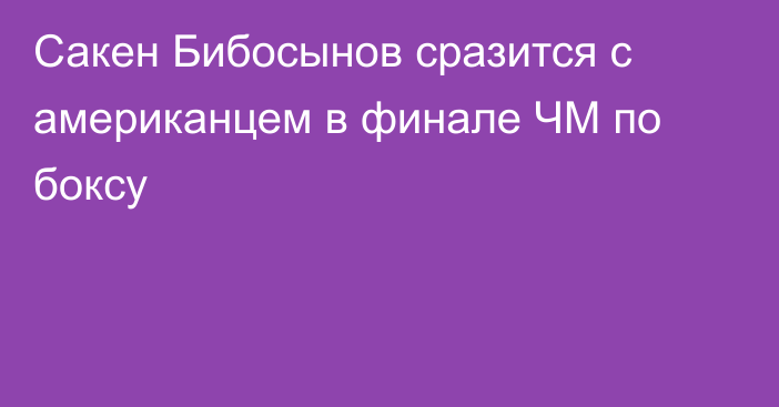 Сакен Бибосынов сразится с американцем в финале ЧМ по боксу