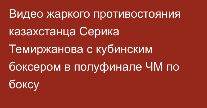 Видео жаркого противостояния казахстанца Серика Темиржанова с кубинским боксером в полуфинале ЧМ по боксу