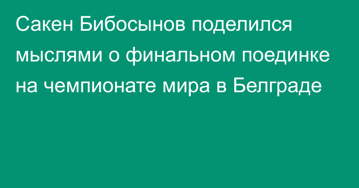 Сакен Бибосынов поделился мыслями о финальном поединке на чемпионате мира в Белграде