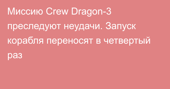 Миссию Crew Dragon-3 преследуют неудачи. Запуск корабля переносят в четвертый раз