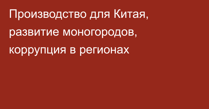 Производство для Китая, развитие моногородов, коррупция в регионах