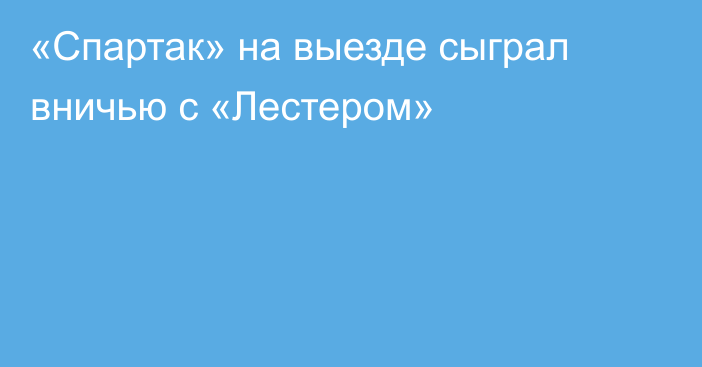 «Спартак» на выезде сыграл вничью с «Лестером»