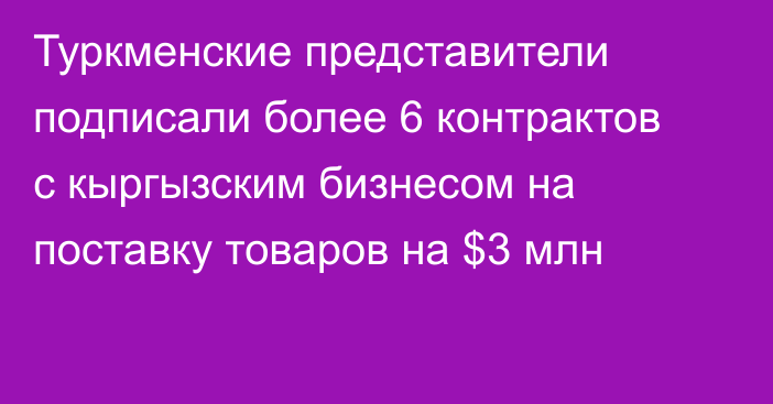 Туркменские представители подписали более 6 контрактов с кыргызским бизнесом на поставку товаров на $3 млн