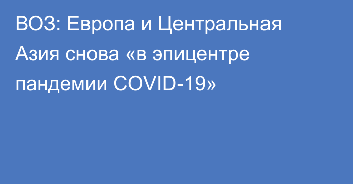 ВОЗ: Европа и Центральная Азия снова «в эпицентре пандемии COVID-19»