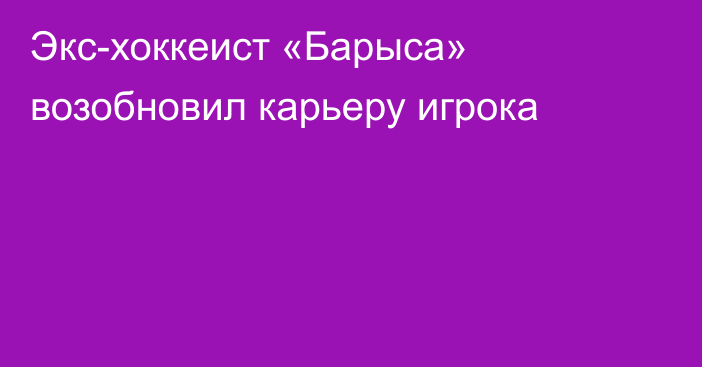 Экс-хоккеист «Барыса» возобновил карьеру игрока