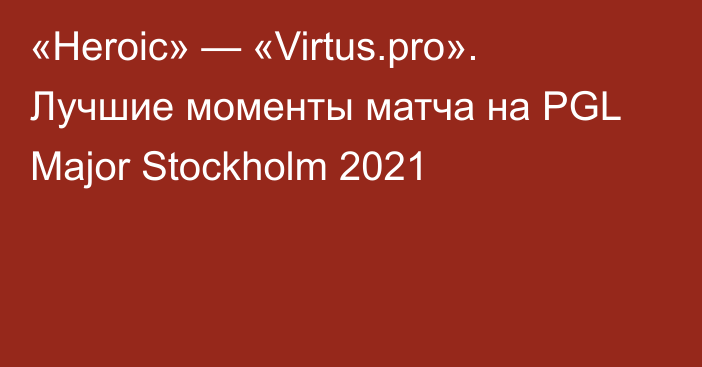 «Heroic» — «Virtus.pro». Лучшие моменты матча на PGL Major Stockholm 2021