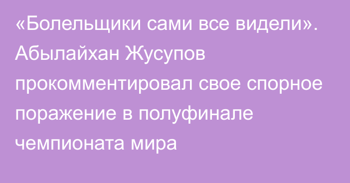 «Болельщики сами все видели». Абылайхан Жусупов прокомментировал свое спорное поражение в полуфинале чемпионата мира