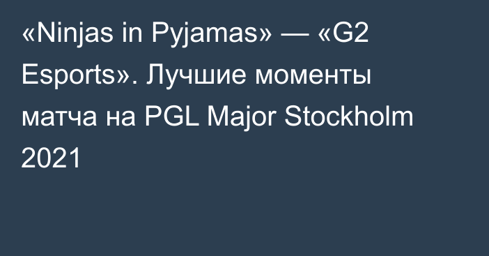 «Ninjas in Pyjamas» — «G2 Esports». Лучшие моменты матча на PGL Major Stockholm 2021