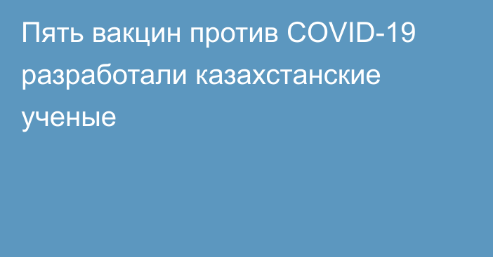 Пять вакцин против COVID-19 разработали казахстанские ученые