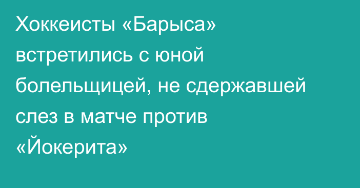 Хоккеисты «Барыса» встретились с юной болельщицей, не сдержавшей слез в матче против «Йокерита»