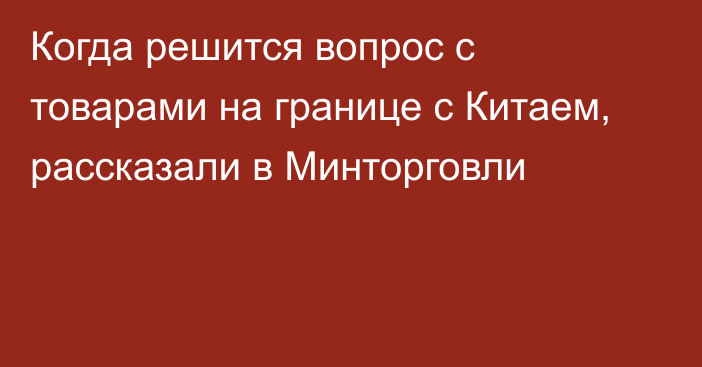 Когда решится вопрос с товарами на границе с Китаем, рассказали в Минторговли