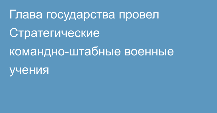 Глава государства провел Стратегические командно-штабные военные учения