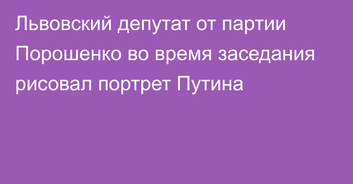 Львовский депутат от партии Порошенко во время заседания рисовал портрет Путина