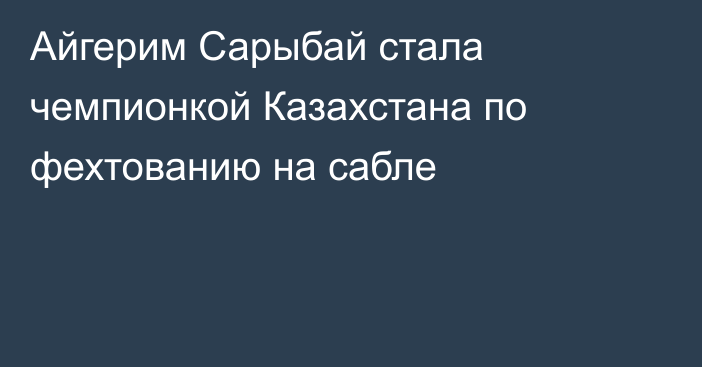 Айгерим Сарыбай стала чемпионкой Казахстана по фехтованию на сабле