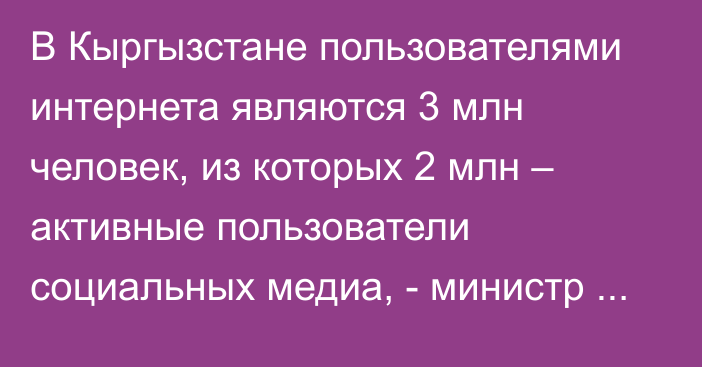 В Кыргызстане пользователями интернета являются 3 млн человек, из которых 2 млн – активные пользователи социальных медиа, - министр Д.Догоев