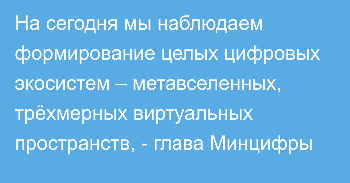 На сегодня мы наблюдаем формирование целых цифровых экосистем – метавселенных, трёхмерных виртуальных пространств, - глава Минцифры