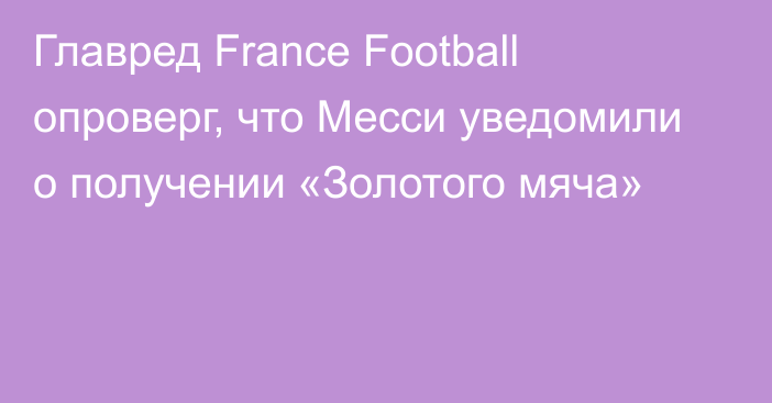 Главред France Football опроверг, что Месси уведомили о получении «Золотого мяча»