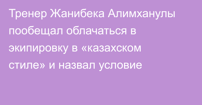 Тренер Жанибека Алимханулы пообещал облачаться в экипировку в «казахском стиле» и назвал условие