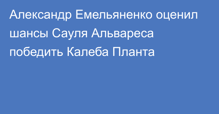 Александр Емельяненко оценил шансы Сауля Альвареса победить Калеба Планта