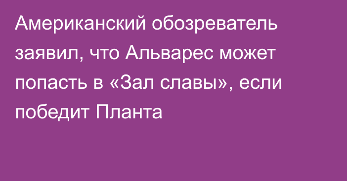 Американский обозреватель заявил, что Альварес может попасть в «Зал славы», если победит Планта