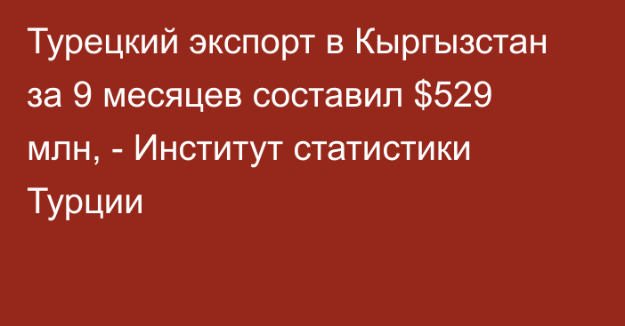 Турецкий экспорт в Кыргызстан за 9 месяцев составил $529 млн, - Институт статистики Турции