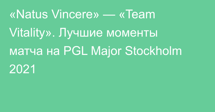 «Natus Vincere» — «Team Vitality». Лучшие моменты матча на PGL Major Stockholm 2021