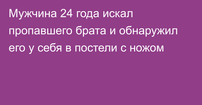 Мужчина 24 года искал пропавшего брата и обнаружил его у себя в постели с ножом