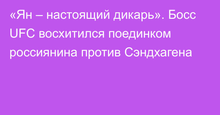 «Ян – настоящий дикарь». Босс UFC восхитился поединком россиянина против Сэндхагена