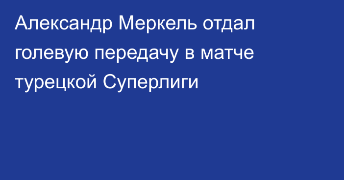 Александр Меркель отдал голевую передачу в матче турецкой Суперлиги