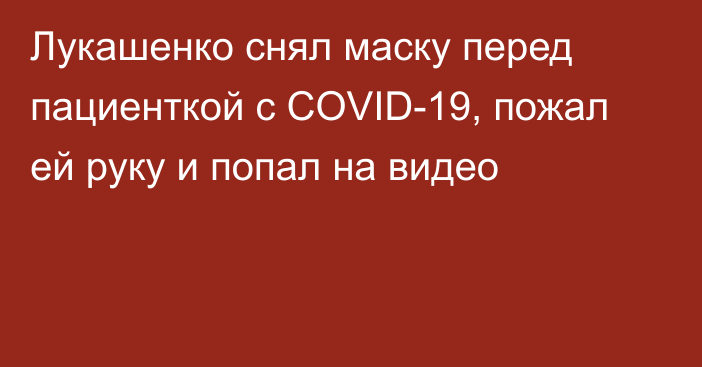 Лукашенко снял маску перед пациенткой с COVID-19, пожал ей руку и попал на видео