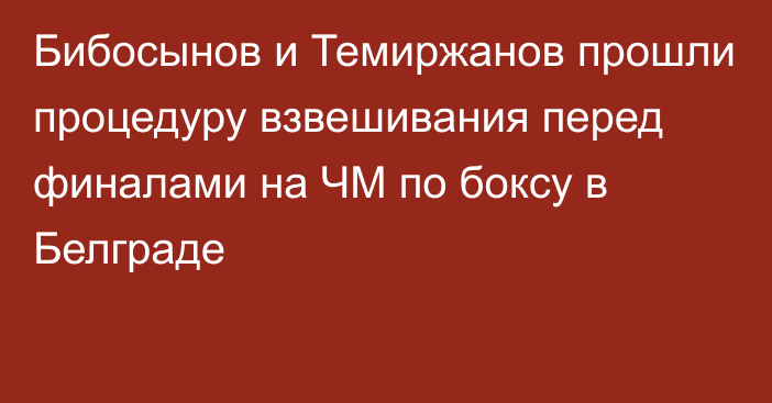 Бибосынов и Темиржанов прошли процедуру взвешивания перед финалами на ЧМ по боксу в Белграде