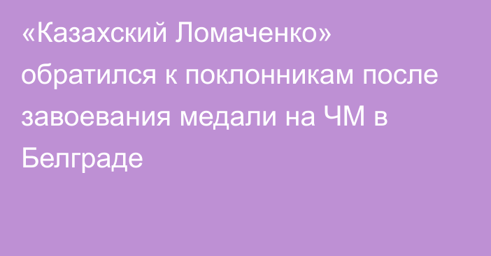 «Казахский Ломаченко» обратился к поклонникам после завоевания медали на ЧМ в Белграде