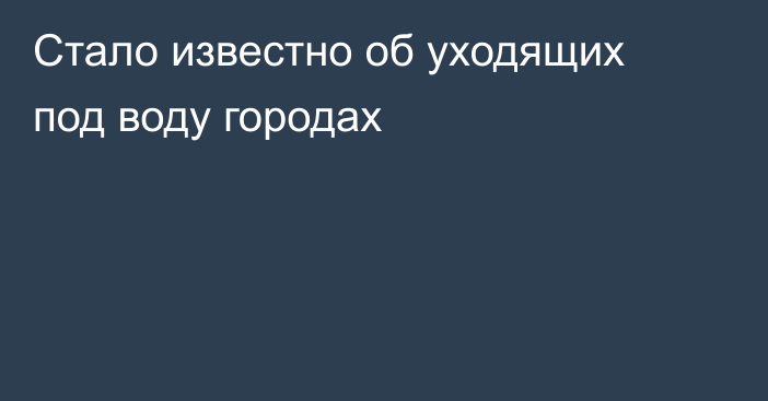 Стало известно об уходящих под воду городах