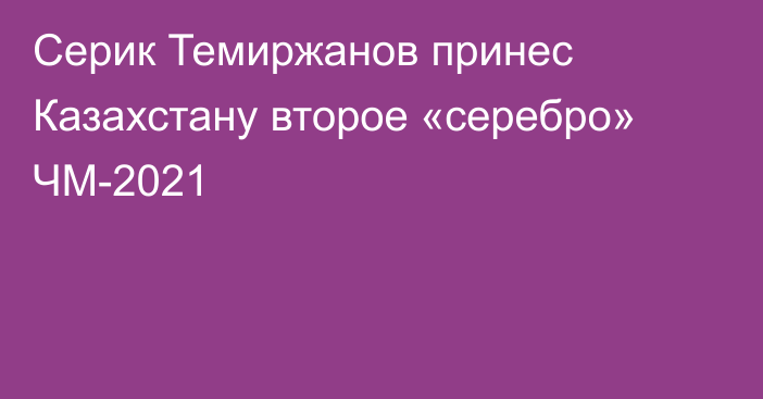 Серик Темиржанов принес Казахстану второе «серебро» ЧМ-2021