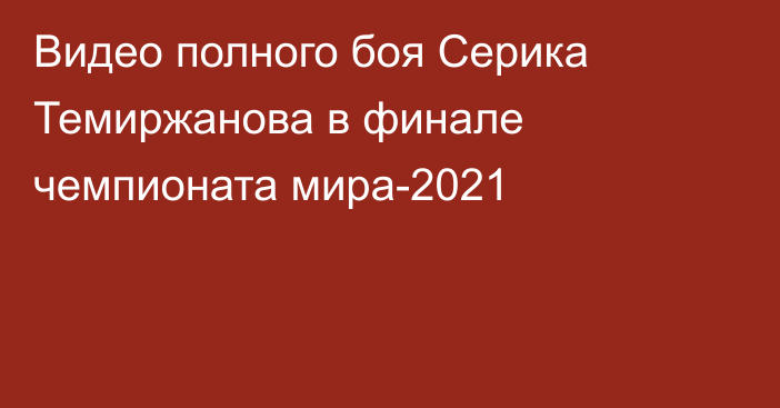 Видео полного боя Серика Темиржанова в финале чемпионата мира-2021